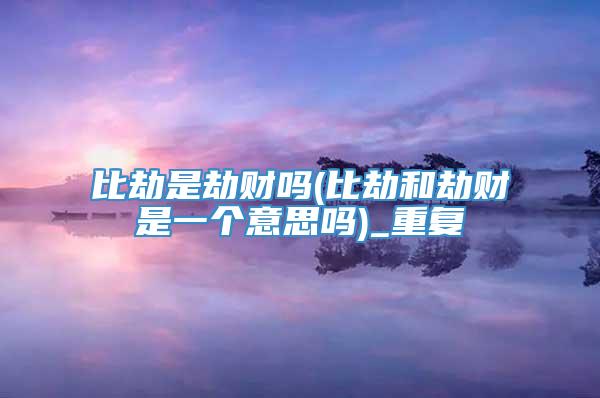 比劫是劫财吗(比劫和劫财是一个意思吗)_重复