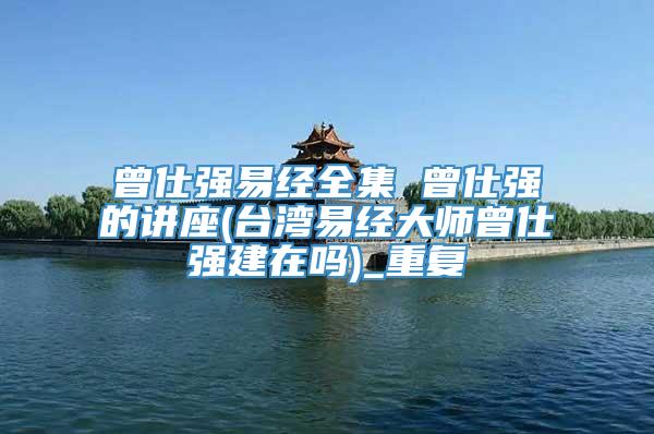 曾仕强易经全集 曾仕强的讲座(台湾易经大师曾仕强建在吗)_重复