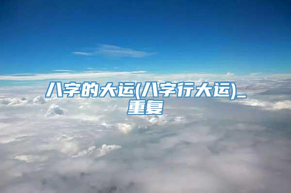 八字的大运(八字行大运)_重复