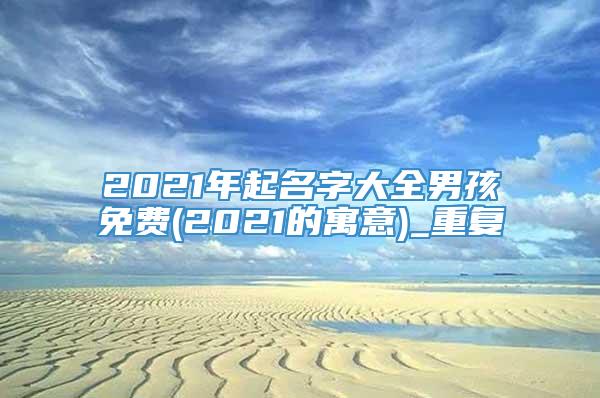 2021年起名字大全男孩免费(2021的寓意)_重复