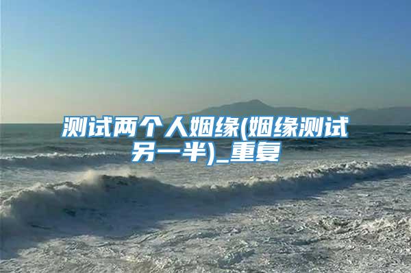 测试两个人姻缘(姻缘测试另一半)_重复