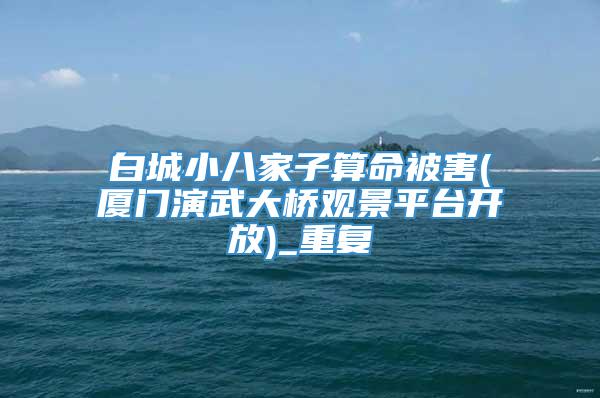 白城小八家子算命被害(厦门演武大桥观景平台开放)_重复