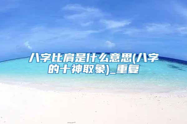 八字比肩是什么意思(八字的十神取象)_重复