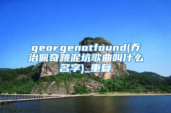 georgenotfound(乔治佩奇跳泥坑歌曲叫什么名字)_重复