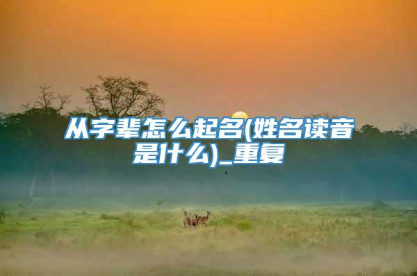 从字辈怎么起名(姓名读音是什么)_重复