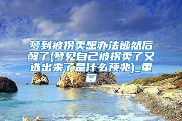 梦到被拐卖想办法逃然后醒了(梦见自己被拐卖了又逃出来了是什么预兆)_重复