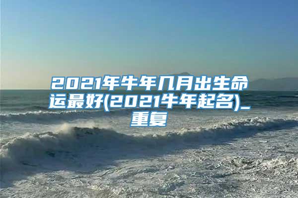 2021年牛年几月出生命运最好(2021牛年起名)_重复