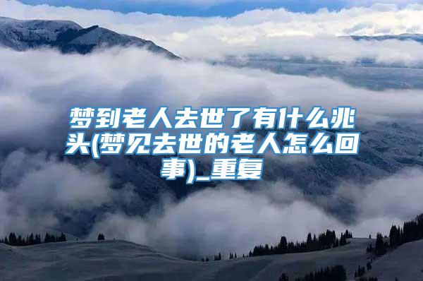 梦到老人去世了有什么兆头(梦见去世的老人怎么回事)_重复