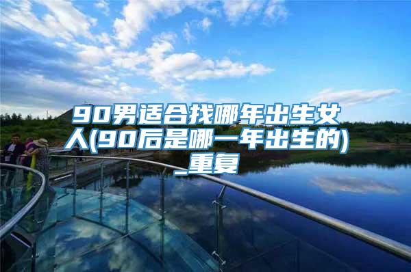 90男适合找哪年出生女人(90后是哪一年出生的)_重复