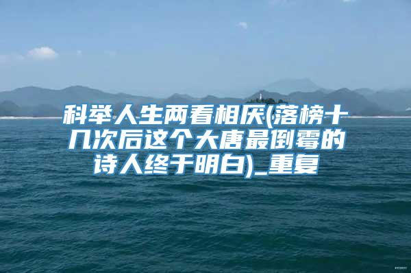 科举人生两看相厌(落榜十几次后这个大唐最倒霉的诗人终于明白)_重复