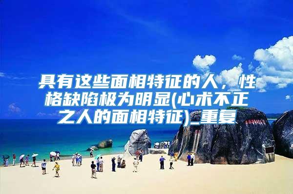 具有这些面相特征的人,性格缺陷极为明显(心术不正之人的面相特征)_重复