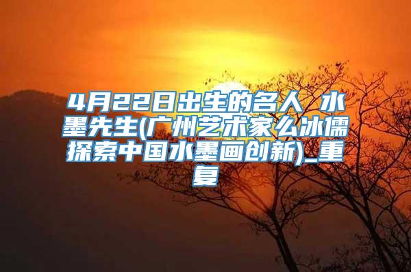 4月22日出生的名人 水墨先生(广州艺术家么冰儒探索中国水墨画创新)_重复