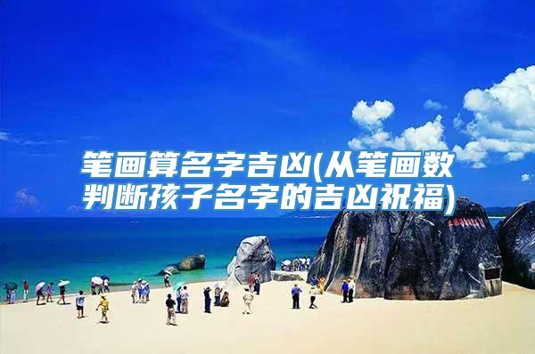 笔画算名字吉凶(从笔画数判断孩子名字的吉凶祝福)