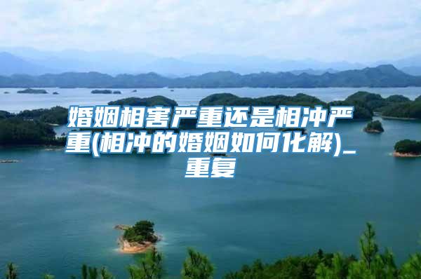 婚姻相害严重还是相冲严重(相冲的婚姻如何化解)_重复