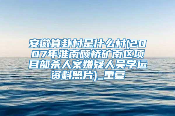 安徽算卦村是什么村(2007年淮南顾桥矿南区项目部杀人案嫌疑人吴学运资料照片)_重复