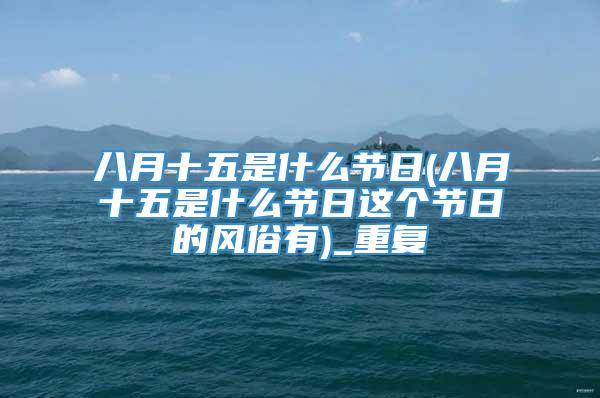 八月十五是什么节日(八月十五是什么节日这个节日的风俗有)_重复
