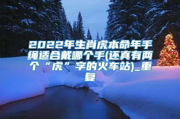 2022年生肖虎本命年手绳适合戴哪个手(还真有两个“虎”字的火车站)_重复