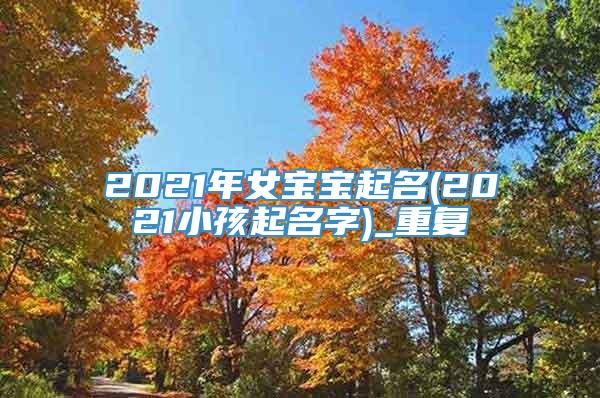 2021年女宝宝起名(2021小孩起名字)_重复