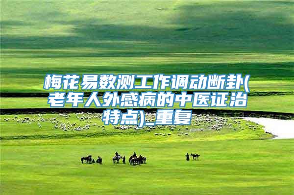 梅花易数测工作调动断卦(老年人外感病的中医证治特点)_重复