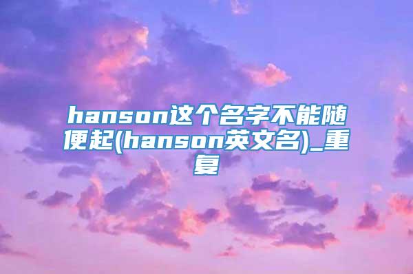 hanson这个名字不能随便起(hanson英文名)_重复