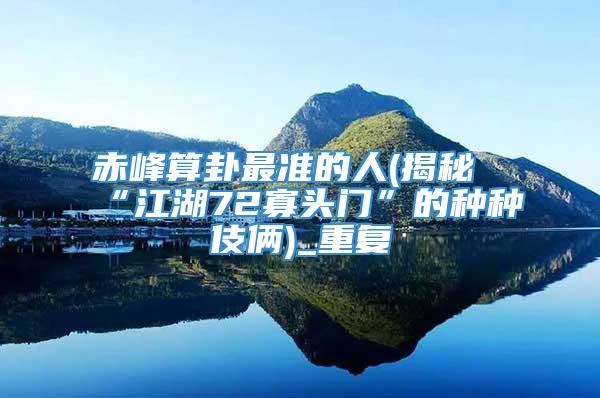 赤峰算卦最准的人(揭秘“江湖72寡头门”的种种伎俩)_重复