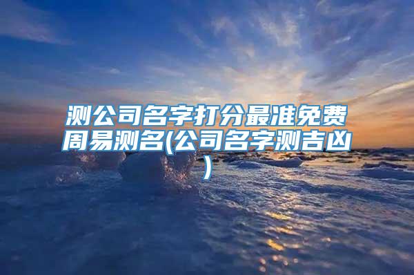 测公司名字打分最准免费周易测名(公司名字测吉凶)