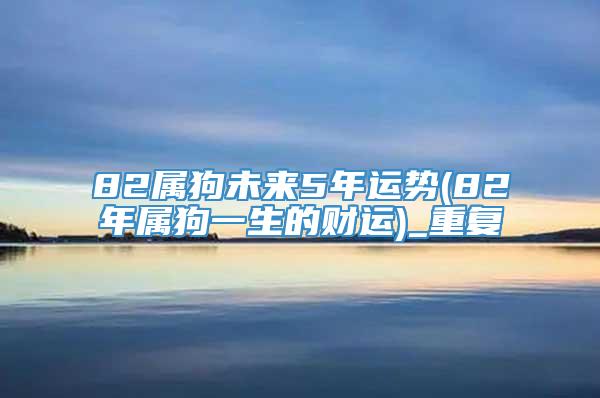 82属狗未来5年运势(82年属狗一生的财运)_重复