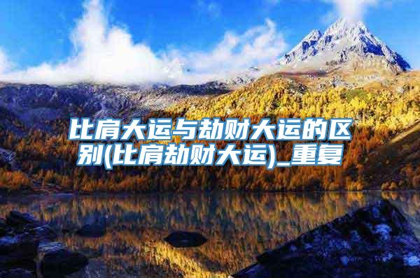 比肩大运与劫财大运的区别(比肩劫财大运)_重复