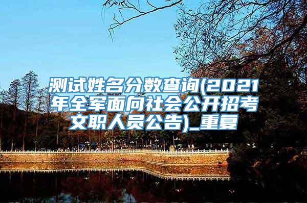 测试姓名分数查询(2021年全军面向社会公开招考文职人员公告)_重复