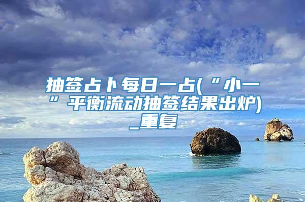 抽签占卜每日一占(“小一”平衡流动抽签结果出炉)_重复