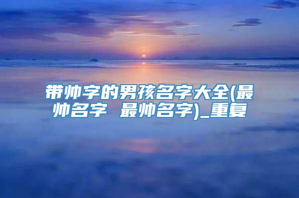 带帅字的男孩名字大全(最帅名字 最帅名字)_重复