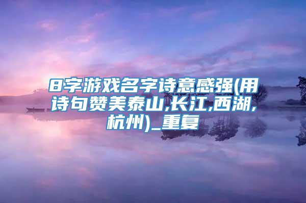 8字游戏名字诗意感强(用诗句赞美泰山,长江,西湖,杭州)_重复