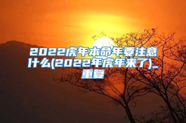 2022虎年本命年要注意什么(2022年虎年来了)_重复