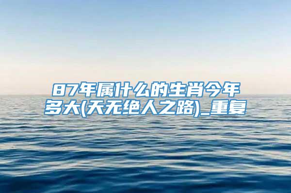 87年属什么的生肖今年多大(天无绝人之路)_重复