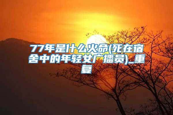 77年是什么火命(死在宿舍中的年轻女广播员)_重复