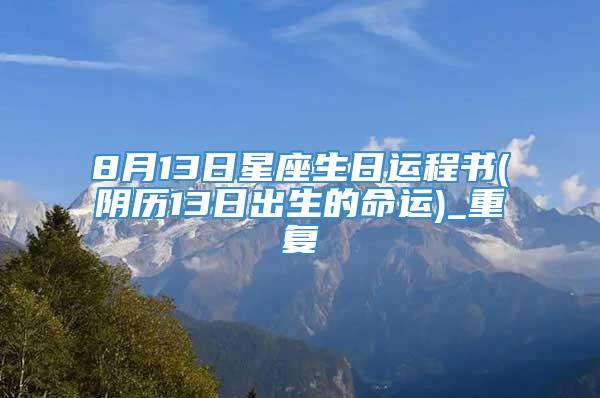 8月13日星座生日运程书(阴历13日出生的命运)_重复