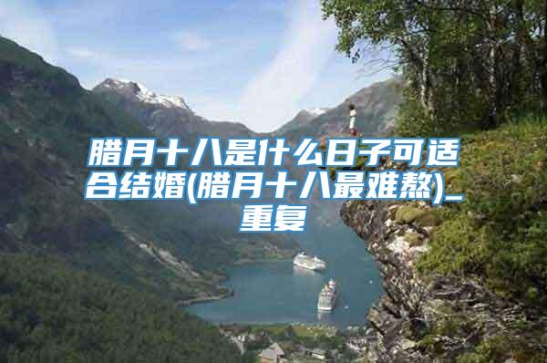 腊月十八是什么日子可适合结婚(腊月十八最难熬)_重复