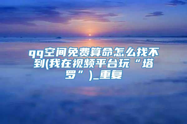 qq空间免费算命怎么找不到(我在视频平台玩“塔罗”)_重复