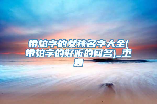 带柏字的女孩名字大全(带柏字的好听的网名)_重复