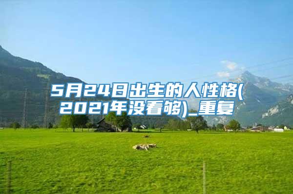 5月24日出生的人性格(2021年没看够)_重复