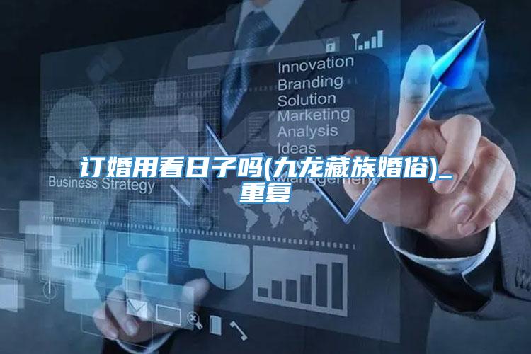 订婚用看日子吗(九龙藏族婚俗)_重复