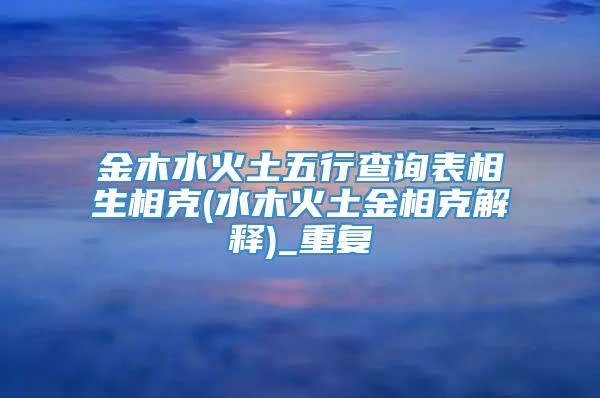 金木水火土五行查询表相生相克(水木火土金相克解释)_重复