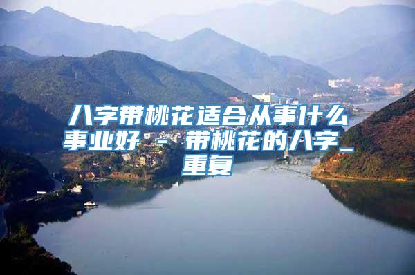 八字带桃花适合从事什么事业好 - 带桃花的八字_重复