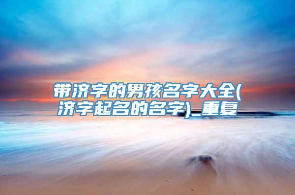 带济字的男孩名字大全(济字起名的名字)_重复