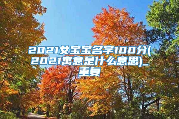 2021女宝宝名字100分(2021寓意是什么意思)_重复