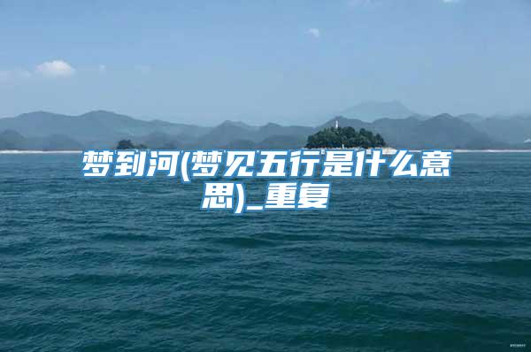 梦到河(梦见五行是什么意思)_重复