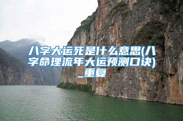 八字大运死是什么意思(八字命理流年大运预测口诀)_重复