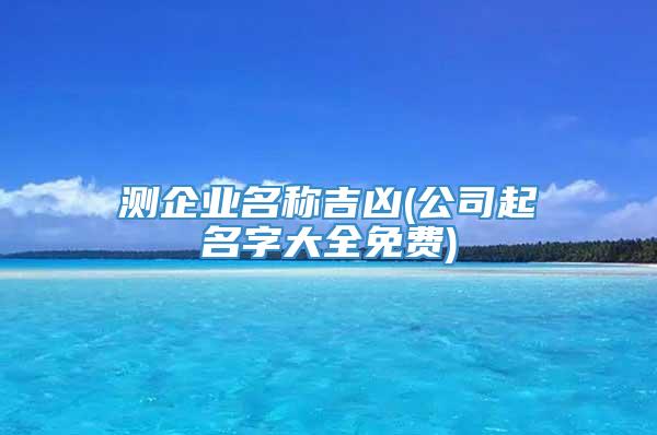 测企业名称吉凶(公司起名字大全免费)