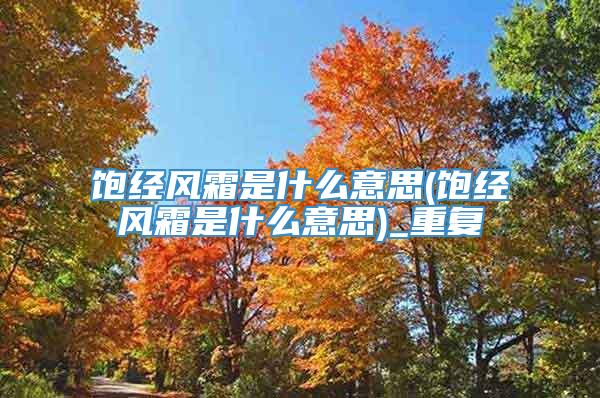 饱经风霜是什么意思(饱经风霜是什么意思)_重复