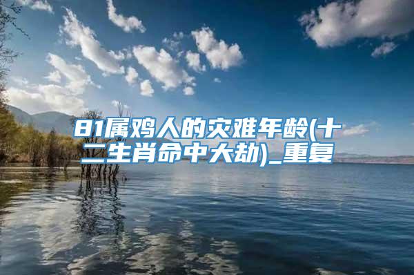 81属鸡人的灾难年龄(十二生肖命中大劫)_重复
